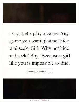 Boy: Let’s play a game. Any game you want, just not hide and seek. Girl: Why not hide and seek? Boy: Because a girl like you is impossible to find Picture Quote #1