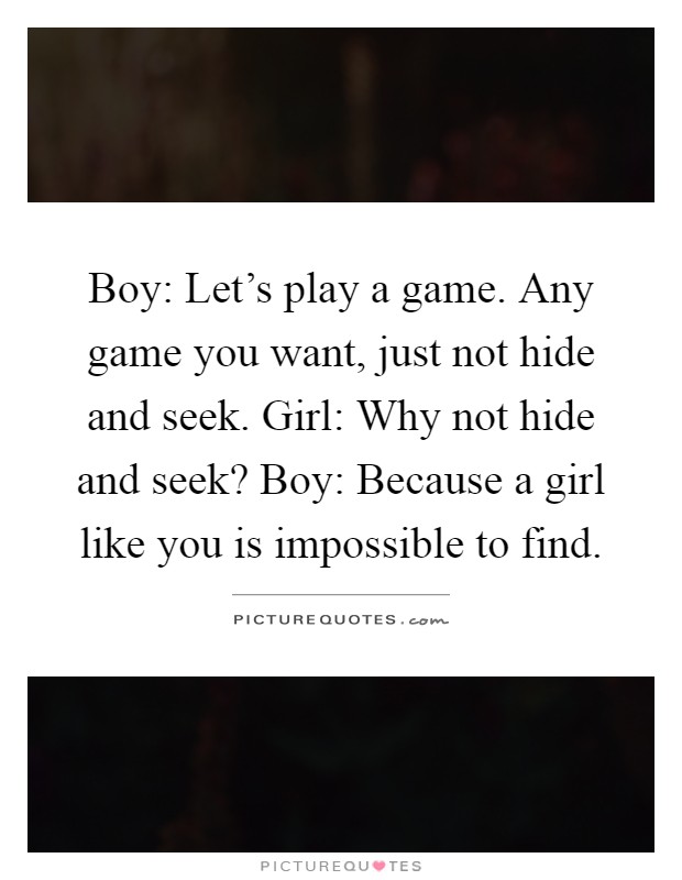 Boy: Let's play a game. Any game you want, just not hide and seek. Girl: Why not hide and seek? Boy: Because a girl like you is impossible to find Picture Quote #1