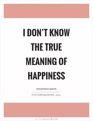 I don’t know the true meaning of happiness Picture Quote #1