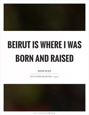 Beirut is where I was born and raised Picture Quote #1