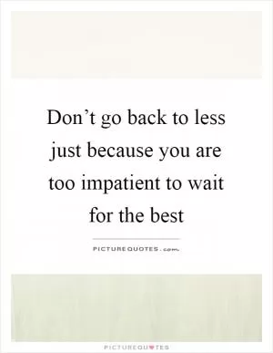 Don’t go back to less just because you are too impatient to wait for the best Picture Quote #1