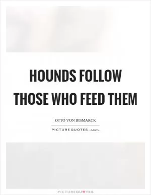 Hounds follow those who feed them Picture Quote #1