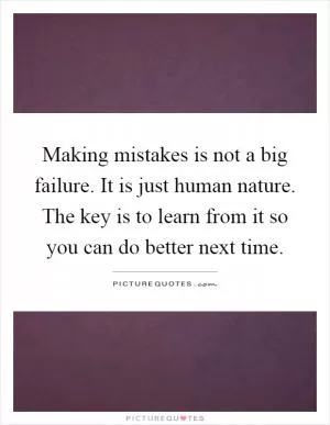 Making mistakes is not a big failure. It is just human nature. The key is to learn from it so you can do better next time Picture Quote #1