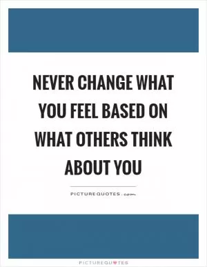 Never change what you feel based on what others think about you Picture Quote #1