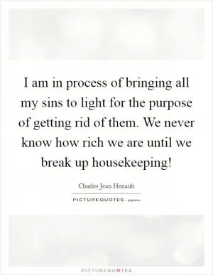 I am in process of bringing all my sins to light for the purpose of getting rid of them. We never know how rich we are until we break up housekeeping! Picture Quote #1