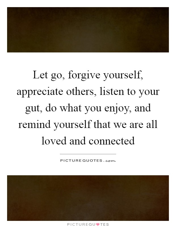 Let go, forgive yourself, appreciate others, listen to your gut, do what you enjoy, and remind yourself that we are all loved and connected Picture Quote #1