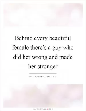 Behind every beautiful female there’s a guy who did her wrong and made her stronger Picture Quote #1