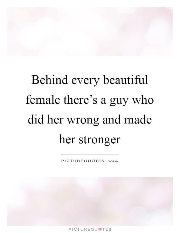 Behind every beautiful female there's a guy who did her wrong and made her stronger Picture Quote #1