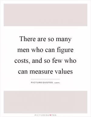 There are so many men who can figure costs, and so few who can measure values Picture Quote #1