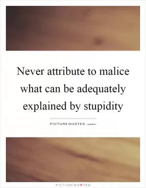 Never attribute to malice what can be adequately explained by stupidity Picture Quote #1