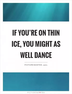If you’re on thin ice, you might as well dance Picture Quote #1