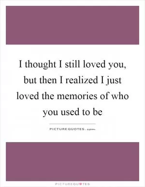 I thought I still loved you, but then I realized I just loved the memories of who you used to be Picture Quote #1