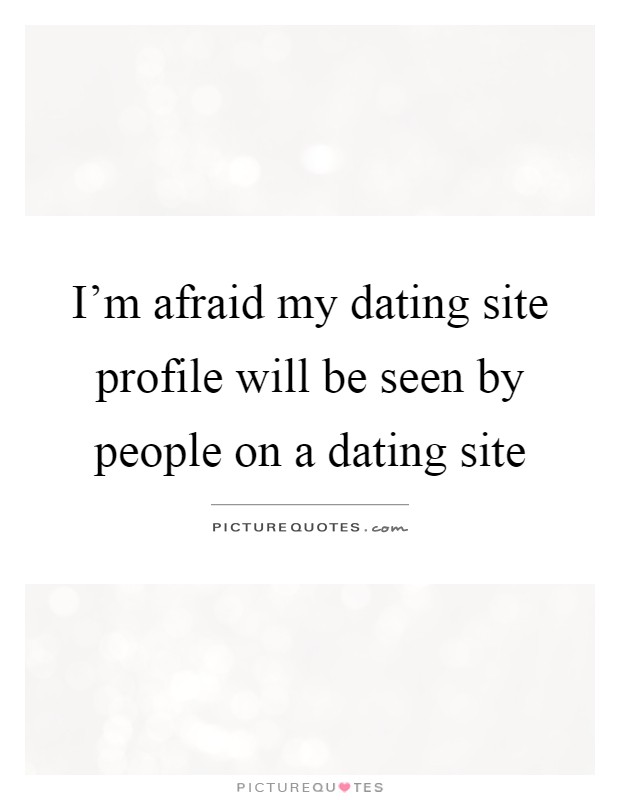 I'm afraid my dating site profile will be seen by people on a dating site Picture Quote #1