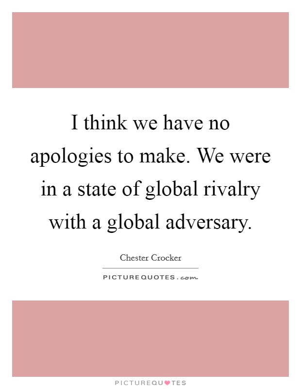 I think we have no apologies to make. We were in a state of global rivalry with a global adversary Picture Quote #1