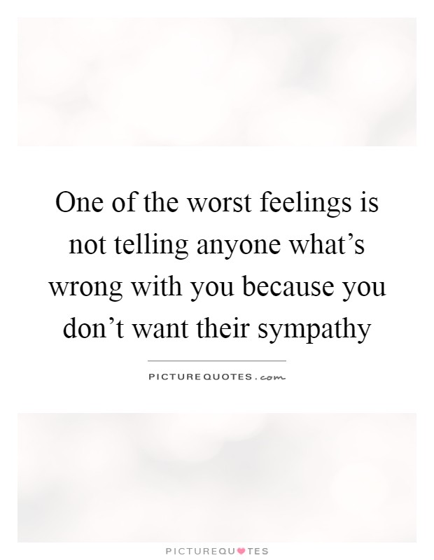 One of the worst feelings is not telling anyone what's wrong with you because you don't want their sympathy Picture Quote #1