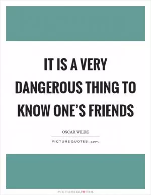 It is a very dangerous thing to know one’s friends Picture Quote #1