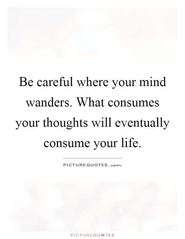 Be careful where your mind wanders. What consumes your thoughts will eventually consume your life Picture Quote #1