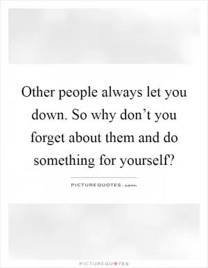 Other people always let you down. So why don’t you forget about them and do something for yourself? Picture Quote #1