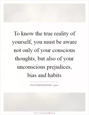 To know the true reality of yourself, you must be aware not only of your conscious thoughts, but also of your unconscious prejudices, bias and habits Picture Quote #1