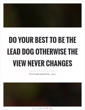 Do your best to be the lead dog otherwise the view never changes Picture Quote #1