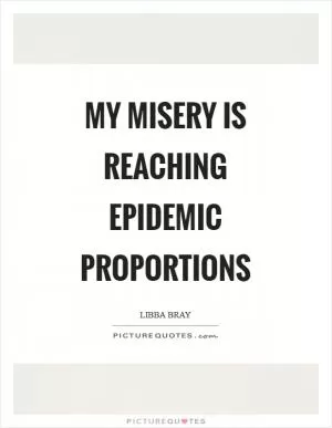 My misery is reaching epidemic proportions Picture Quote #1