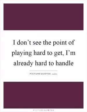 I don’t see the point of playing hard to get, I’m already hard to handle Picture Quote #1