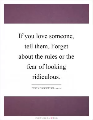 If you love someone, tell them. Forget about the rules or the fear of looking ridiculous Picture Quote #1