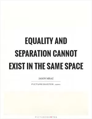 Equality and separation cannot exist in the same space Picture Quote #1