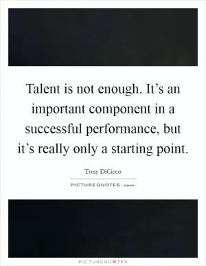 Talent is not enough. It’s an important component in a successful performance, but it’s really only a starting point Picture Quote #1