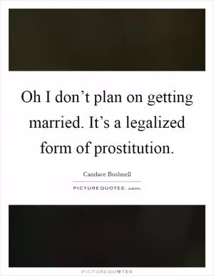 Oh I don’t plan on getting married. It’s a legalized form of prostitution Picture Quote #1