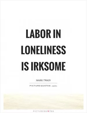 Labor in loneliness is irksome Picture Quote #1