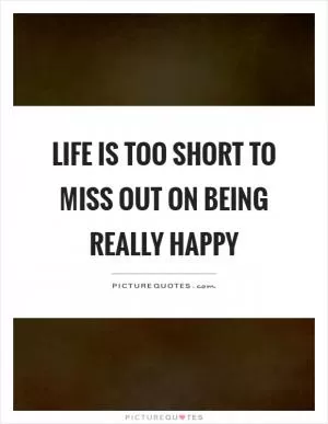 Life is too short to miss out on being really happy Picture Quote #1