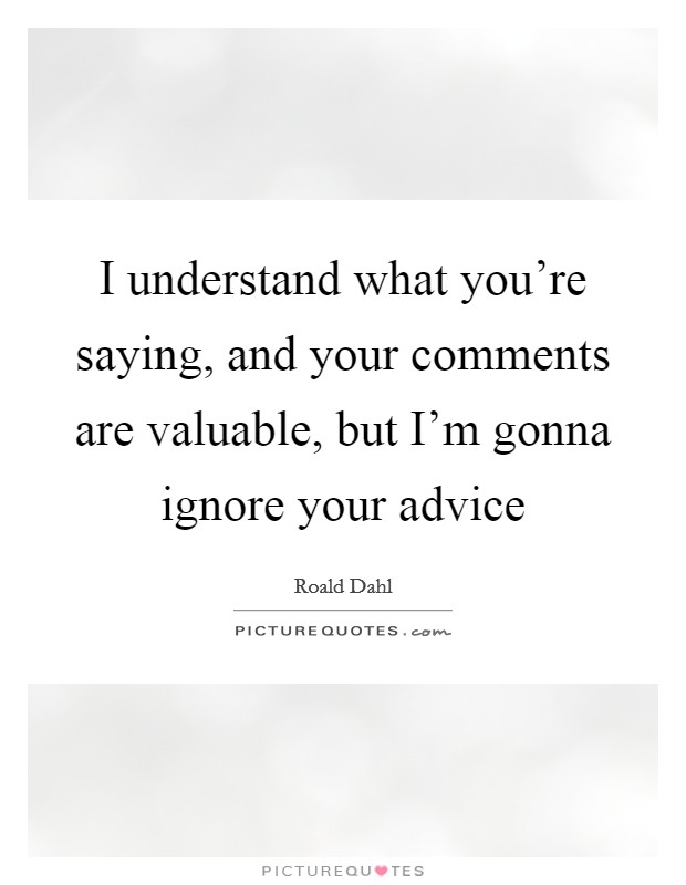 I understand what you're saying, and your comments are valuable, but I'm gonna ignore your advice Picture Quote #1
