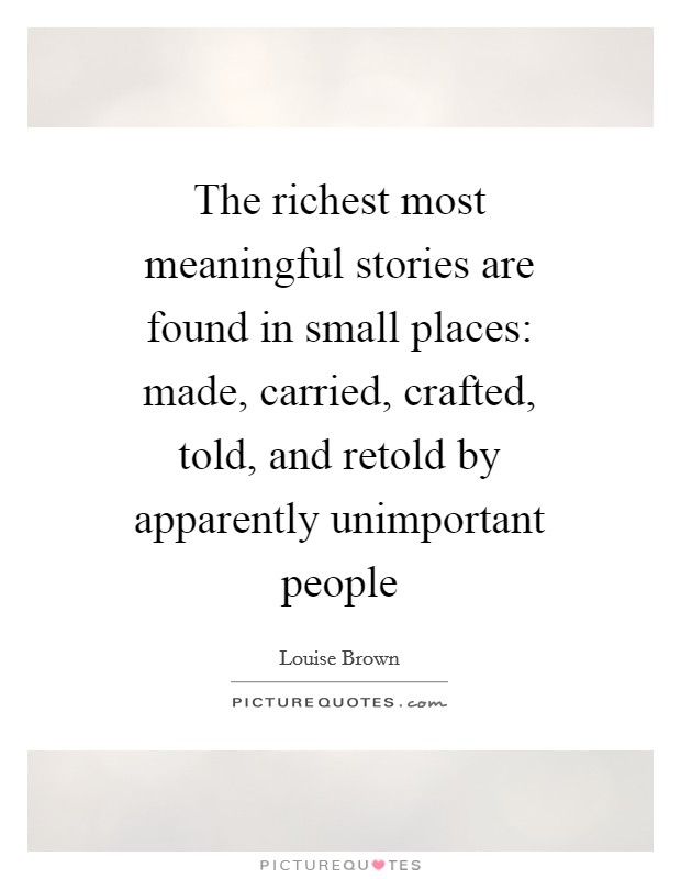 The richest most meaningful stories are found in small places: made, carried, crafted, told, and retold by apparently unimportant people Picture Quote #1