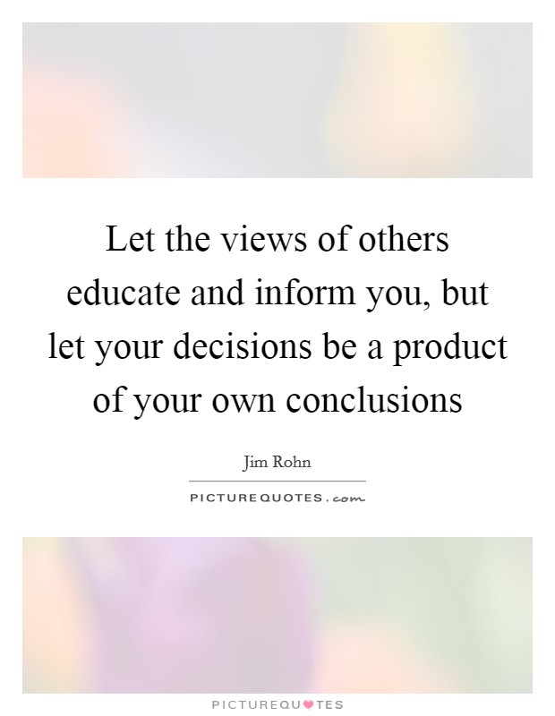 Let the views of others educate and inform you, but let your decisions be a product of your own conclusions Picture Quote #1