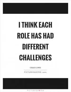 I think each role has had different challenges Picture Quote #1
