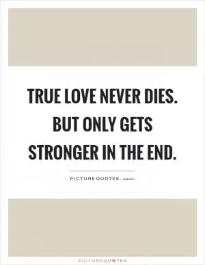True love never dies. But only gets stronger in the end Picture Quote #1