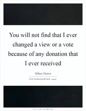 You will not find that I ever changed a view or a vote because of any donation that I ever received Picture Quote #1
