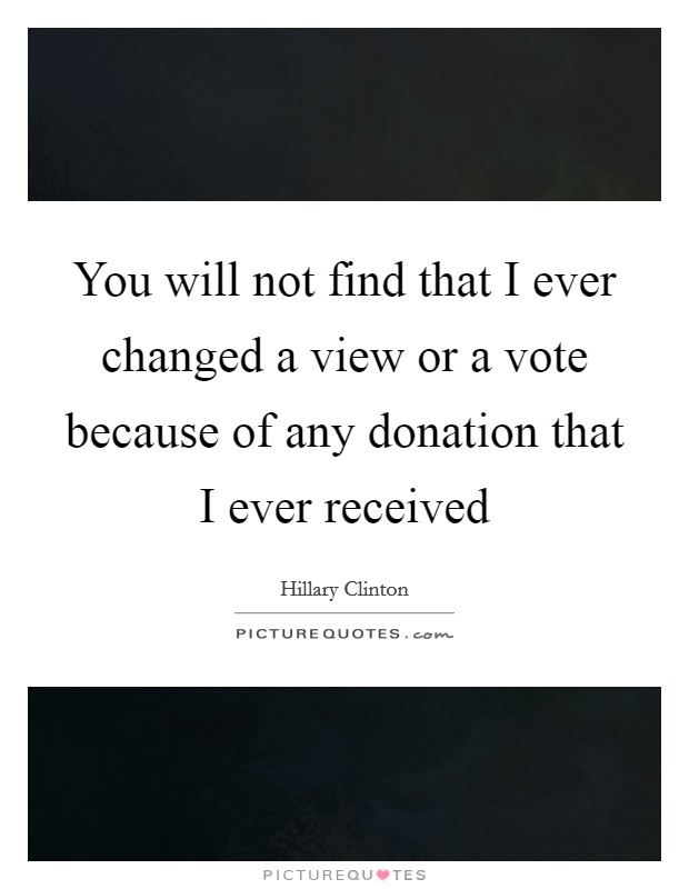 You will not find that I ever changed a view or a vote because of any donation that I ever received Picture Quote #1