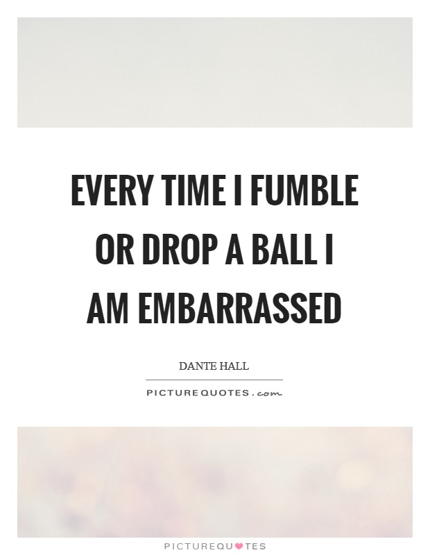 Every time I fumble or drop a ball I am embarrassed Picture Quote #1