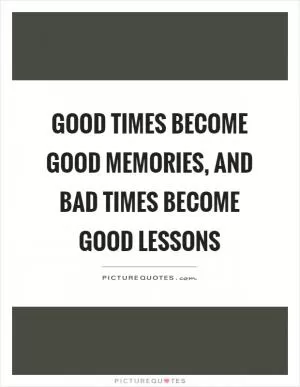 Good times become good memories, and bad times become good lessons Picture Quote #1