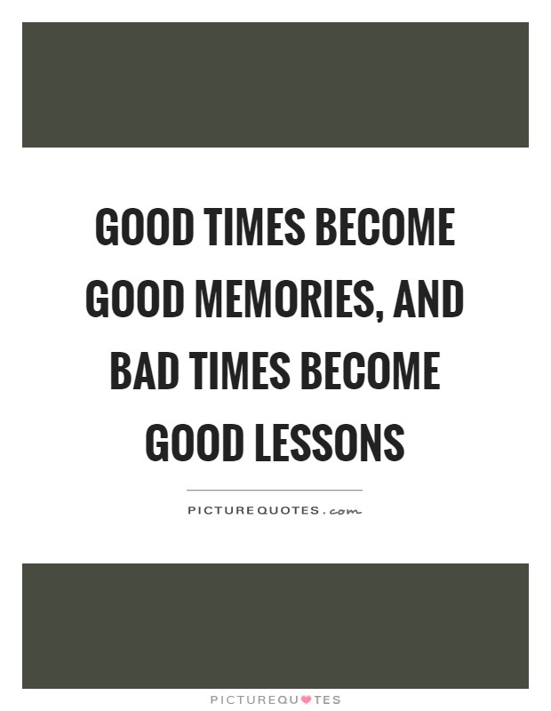 Good times become good memories, and bad times become good lessons Picture Quote #1