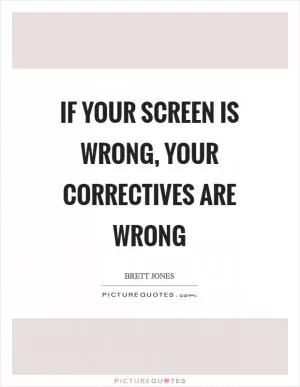 If your screen is wrong, your correctives are wrong Picture Quote #1