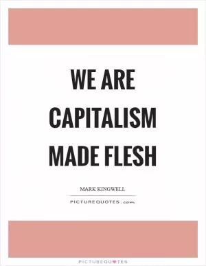 We are capitalism made flesh Picture Quote #1