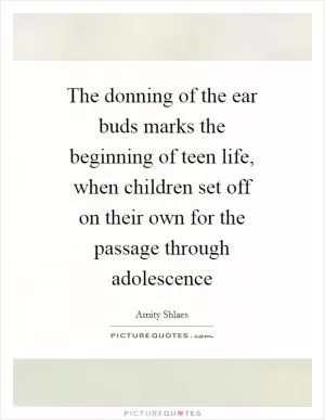 The donning of the ear buds marks the beginning of teen life, when children set off on their own for the passage through adolescence Picture Quote #1