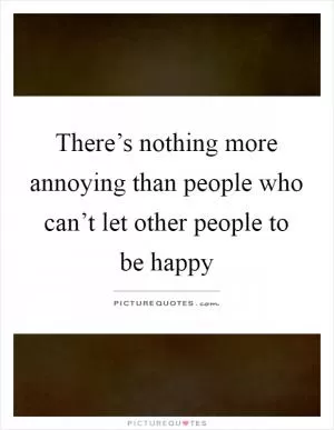 There’s nothing more annoying than people who can’t let other people to be happy Picture Quote #1