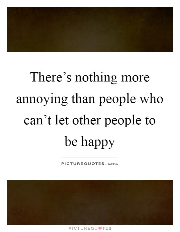 There's nothing more annoying than people who can't let other people to be happy Picture Quote #1