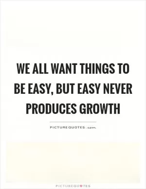 We all want things to be easy, but easy never produces growth Picture Quote #1