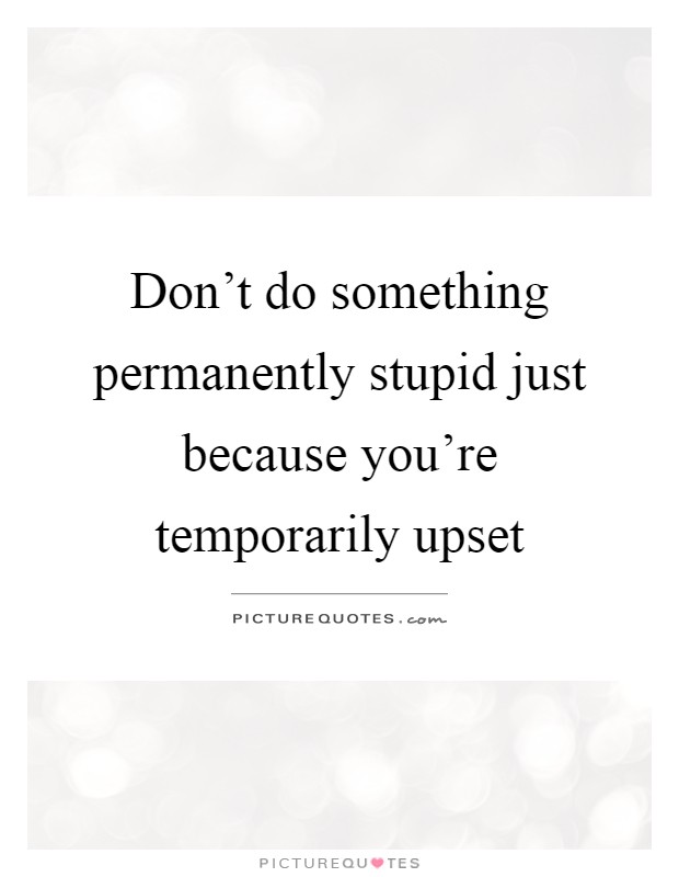 Don't do something permanently stupid just because you're temporarily upset Picture Quote #1