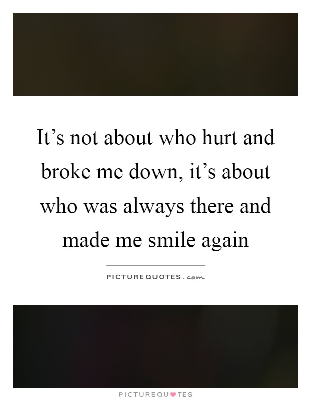 It's not about who hurt and broke me down, it's about who was always there and made me smile again Picture Quote #1